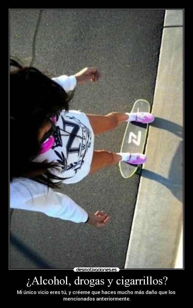 ¿Alcohol, drogas y cigarrillos? - Mi único vicio eres tú, y créeme que haces mucho más daño que los 
mencionados anteriormente.