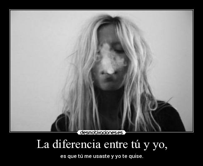 La diferencia entre tú y yo, - es que tú me usaste y yo te quise.