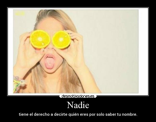 Nadie - tiene el derecho a decirte quién eres por solo saber tu nombre.