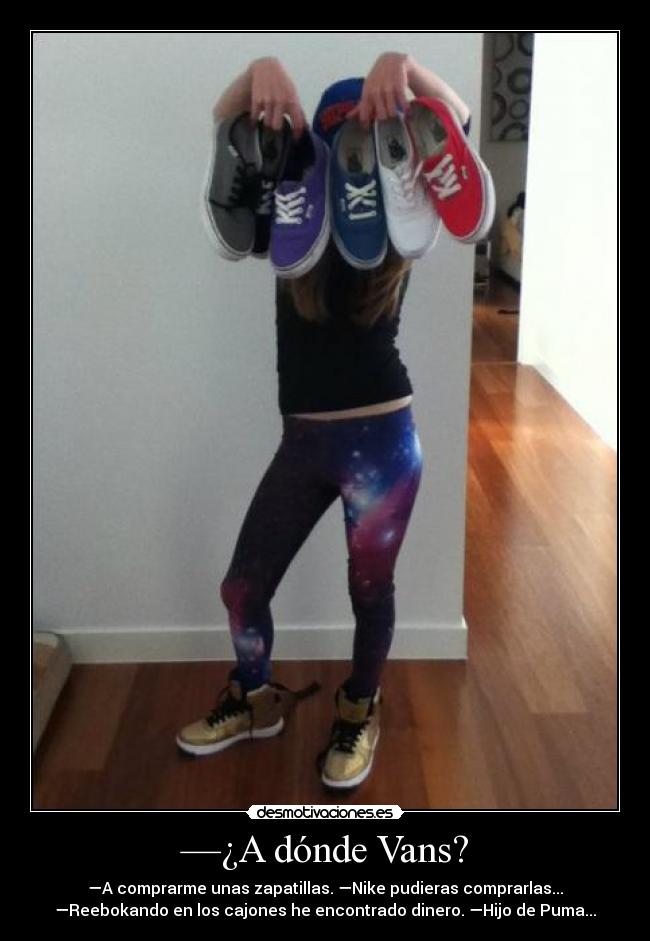 —¿A dónde Vans? - —A comprarme unas zapatillas. —Nike pudieras comprarlas...
—Reebokando en los cajones he encontrado dinero. —Hijo de Puma...