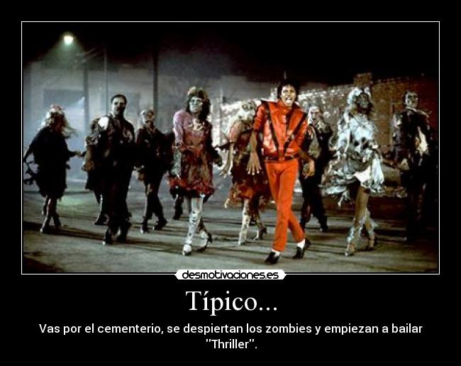 Típico... - Vas por el cementerio, se despiertan los zombies y empiezan a bailar Thriller.