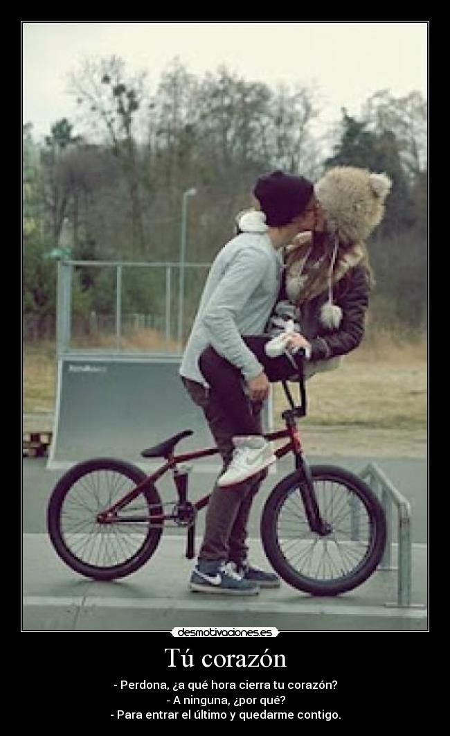 Tú corazón - - Perdona, ¿a qué hora cierra tu corazón?
- A ninguna, ¿por qué?
- Para entrar el último y quedarme contigo.