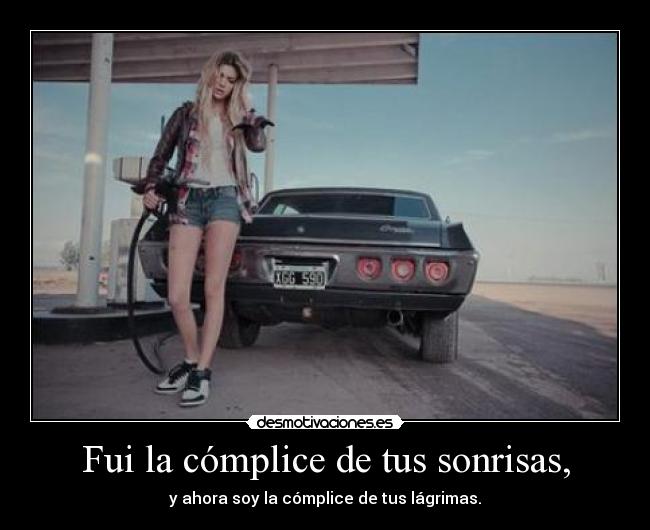 Fui la cómplice de tus sonrisas, - y ahora soy la cómplice de tus lágrimas.