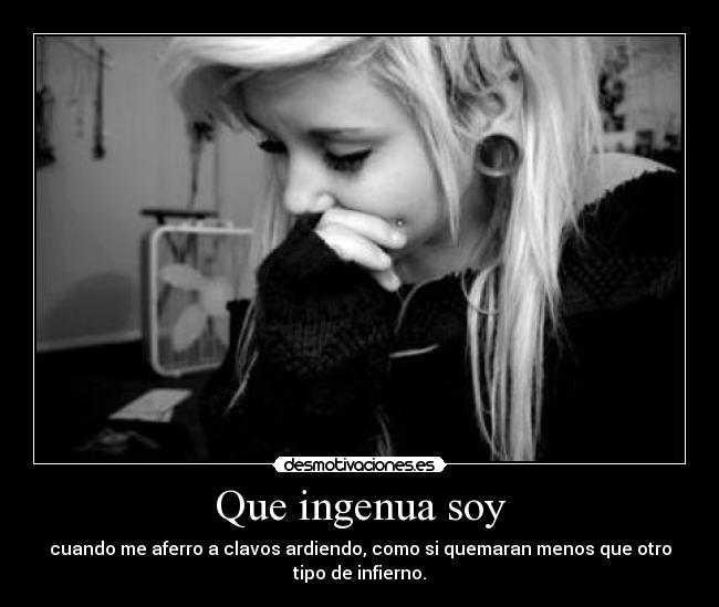 Que ingenua soy - cuando me aferro a clavos ardiendo, como si quemaran menos que otro
tipo de infierno.