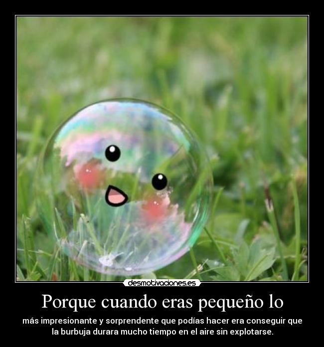 Porque cuando eras pequeño lo -