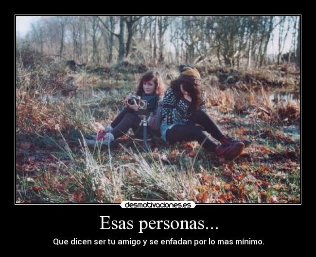 Esas personas... - Que dicen ser tu amigo y se enfadan por lo mas mínimo.