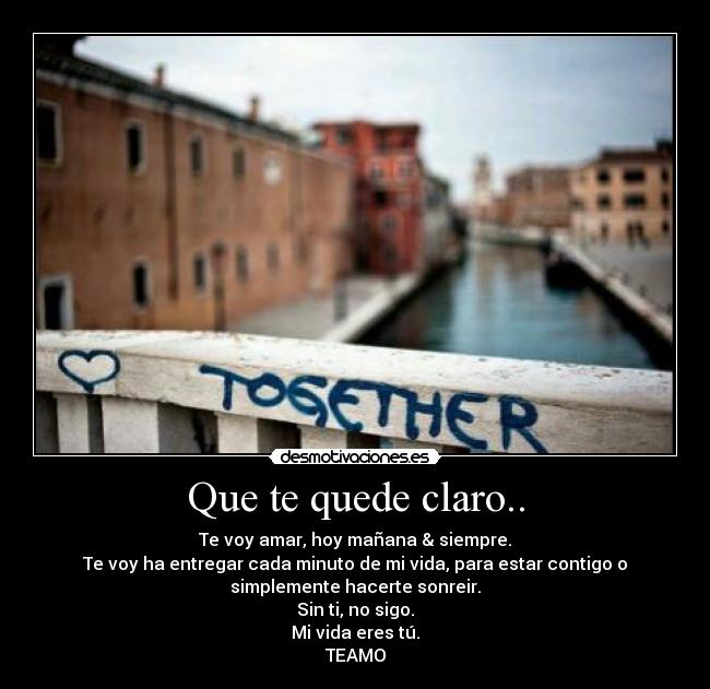 Que te quede claro.. - Te voy amar, hoy mañana & siempre.
Te voy ha entregar cada minuto de mi vida, para estar contigo o
simplemente hacerte sonreir.
Sin ti, no sigo.
Mi vida eres tú.
TEAMO