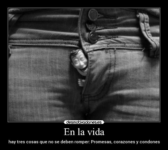 En la vida - hay tres cosas que no se deben romper: Promesas, corazones y condones