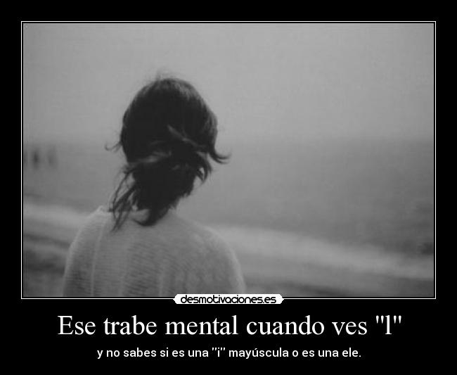 Ese trabe mental cuando ves l - y no sabes si es una i mayúscula o es una ele.