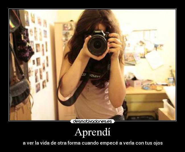 Aprendí - a ver la vida de otra forma cuando empecé a verla con tus ojos
