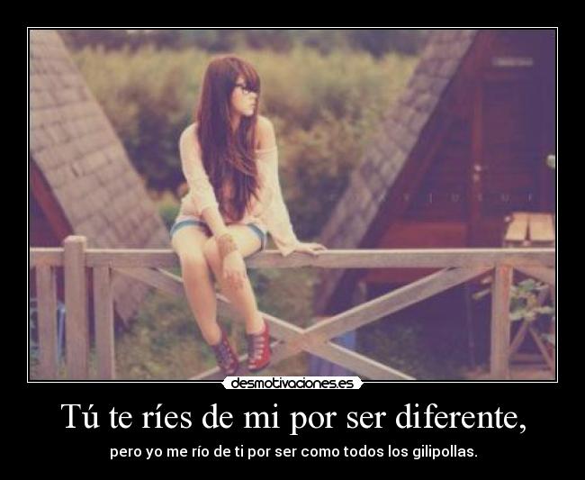 Tú te ríes de mi por ser diferente, -