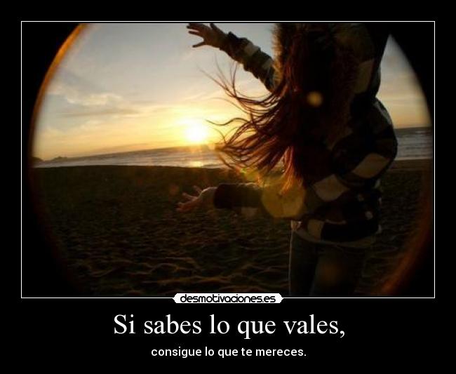 Si sabes lo que vales, -