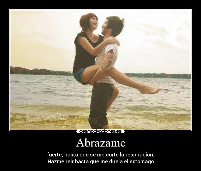 Abrazame - fuerte, hasta que se me corte la respiración.
Hazme reir,hasta que me duela el estomago