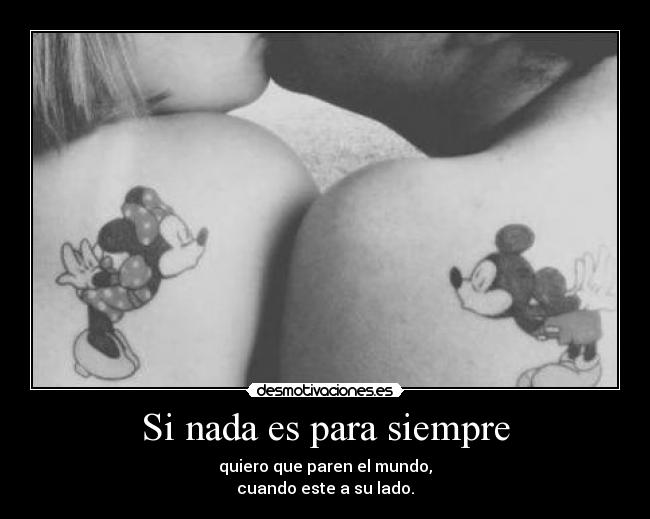 Si nada es para siempre - quiero que paren el mundo,
cuando este a su lado.