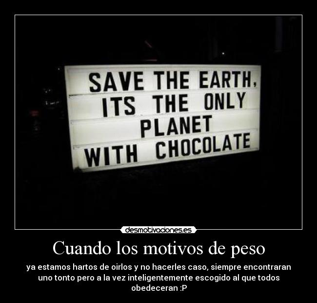 Cuando los motivos de peso - ya estamos hartos de oirlos y no hacerles caso, siempre encontraran
uno tonto pero a la vez inteligentemente escogido al que todos
obedeceran :P