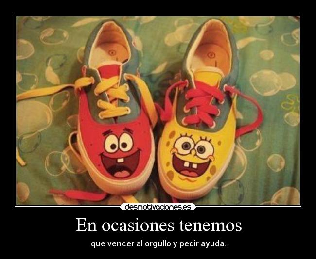 En ocasiones tenemos - que vencer al orgullo y pedir ayuda.