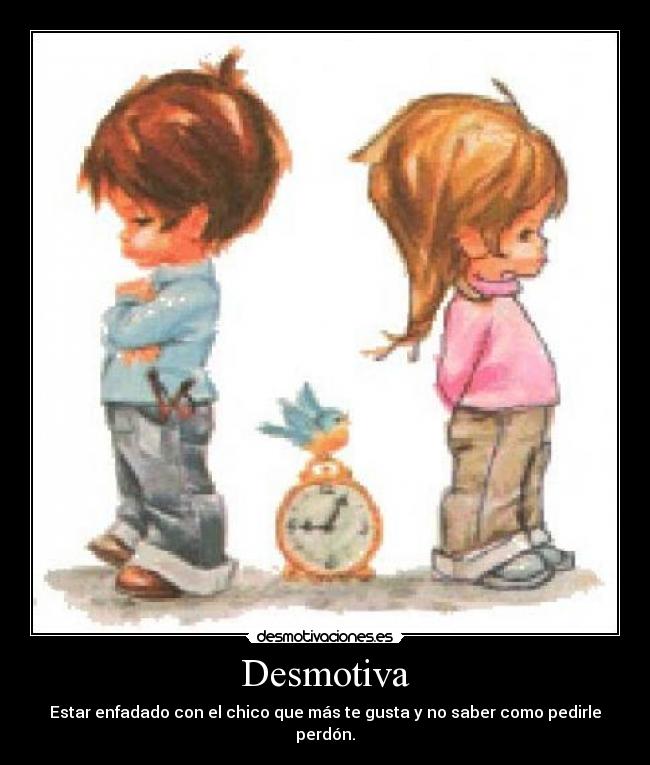 Desmotiva - Estar enfadado con el chico que más te gusta y no saber como pedirle perdón.