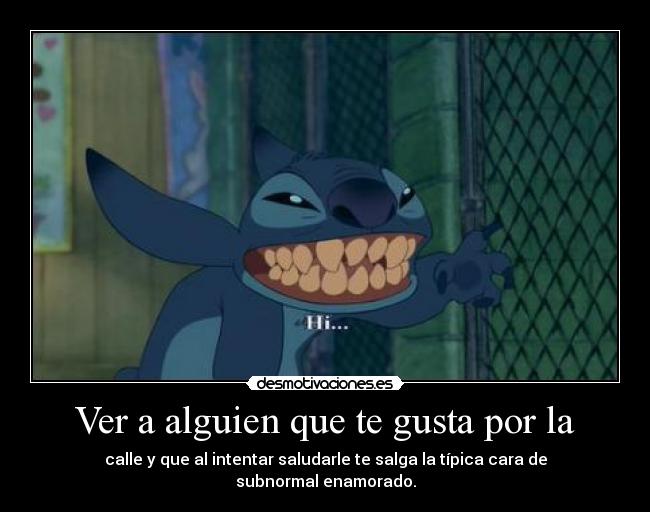 Ver a alguien que te gusta por la - calle y que al intentar saludarle te salga la típica cara de subnormal enamorado.