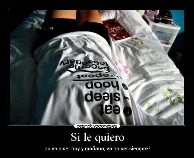 Si le quiero - no va a ser hoy y mañana, va ha ser siempre !