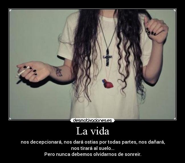 La vida - nos decepcionará, nos dará ostias por todas partes, nos dañará, nos tirará al suelo...
Pero nunca debemos olvidarnos de sonreir.
