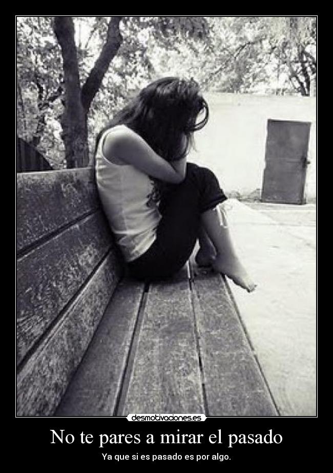 No te pares a mirar el pasado - Ya que si es pasado es por algo.