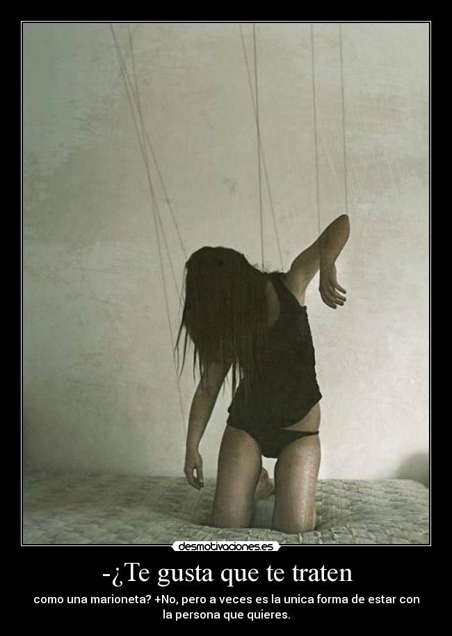 -¿Te gusta que te traten - como una marioneta? +No, pero a veces es la unica forma de estar con
la persona que quieres.