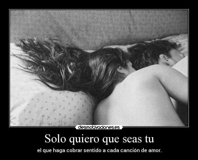 Solo quiero que seas tu - el que haga cobrar sentido a cada canción de amor.