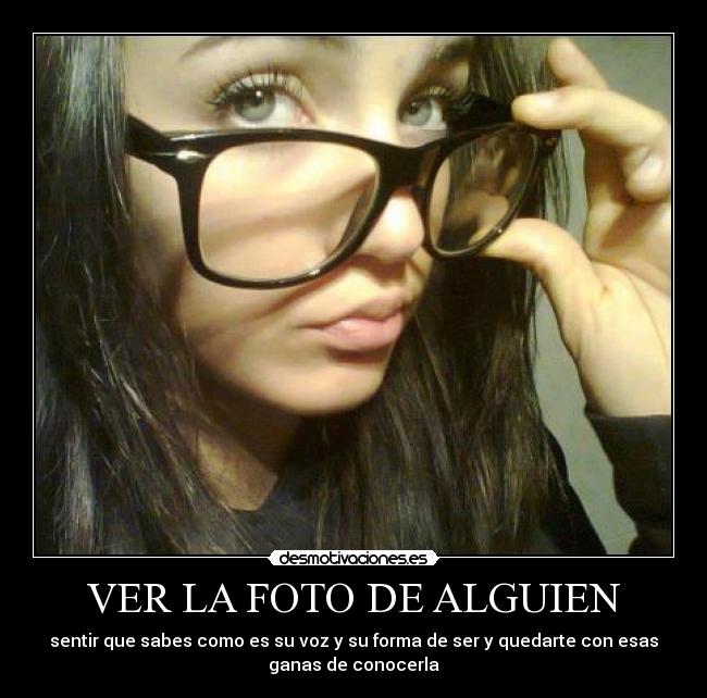 VER LA FOTO DE ALGUIEN - sentir que sabes como es su voz y su forma de ser y quedarte con esas
ganas de conocerla