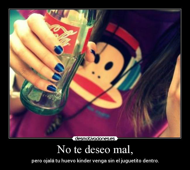 No te deseo mal, - pero ojalá tu huevo kinder venga sin el juguetito dentro.