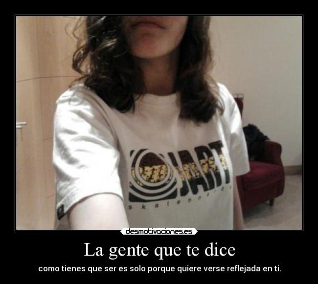 La gente que te dice - como tienes que ser es solo porque quiere verse reflejada en ti.