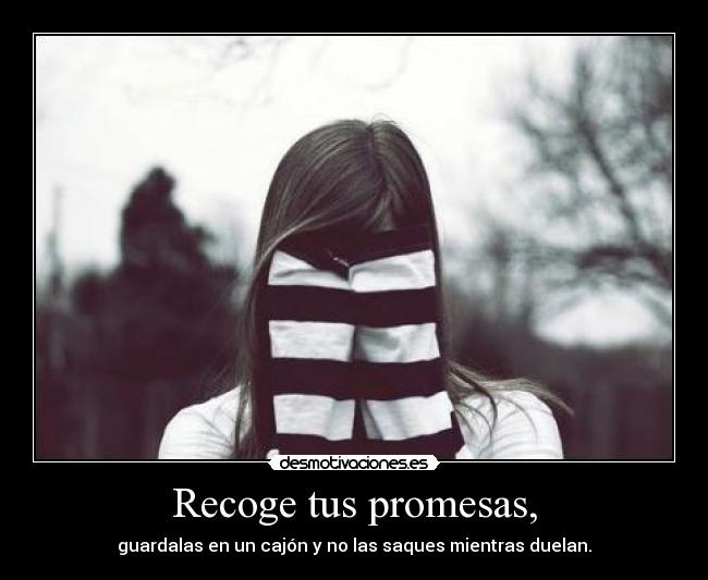 Recoge tus promesas, - guardalas en un cajón y no las saques mientras duelan.