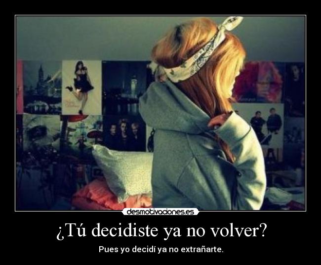 ¿Tú decidiste ya no volver? - Pues yo decidí ya no extrañarte.