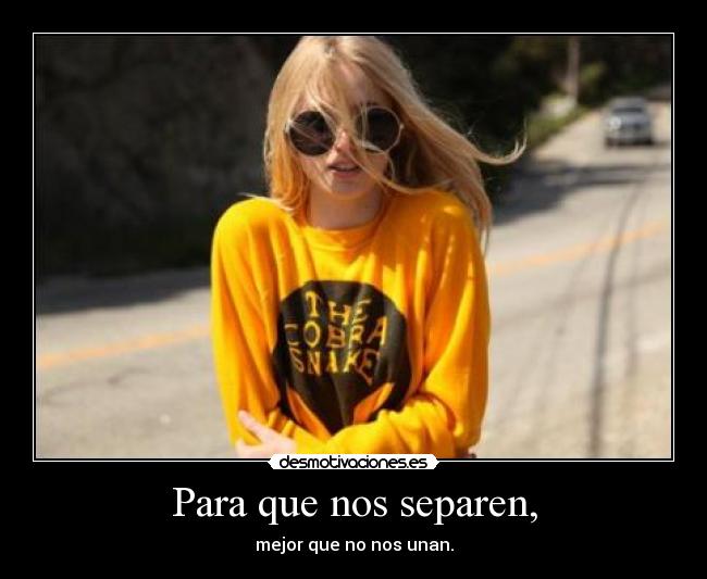 Para que nos separen, - mejor que no nos unan.