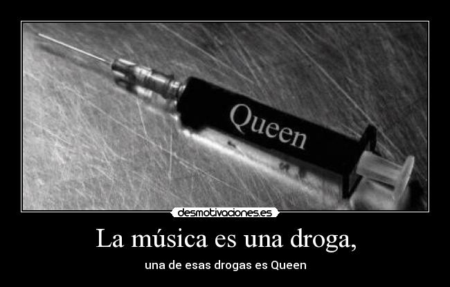 La música es una droga, - una de esas drogas es Queen