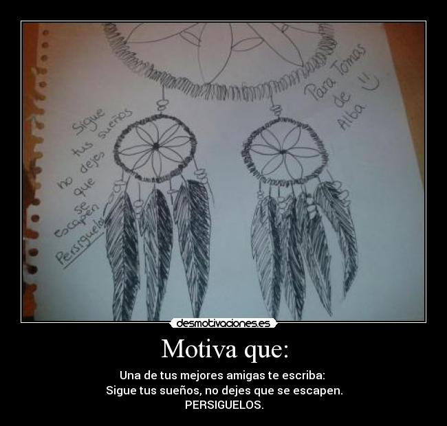 Motiva que: - Una de tus mejores amigas te escriba:
Sigue tus sueños, no dejes que se escapen.
PERSIGUELOS.