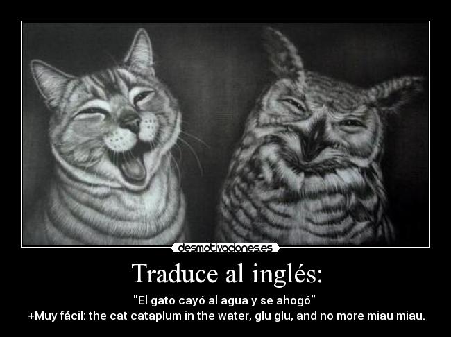Traduce al inglés: - El gato cayó al agua y se ahogó
+Muy fácil: the cat cataplum in the water, glu glu, and no more miau miau.
