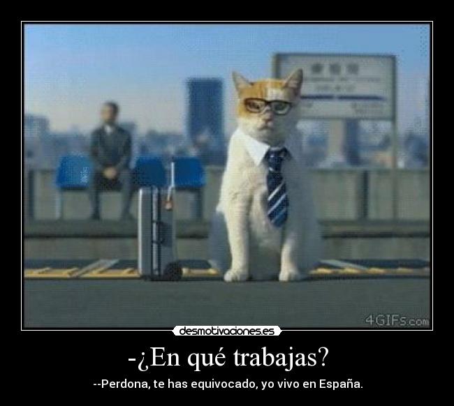 -¿En qué trabajas? - --Perdona, te has equivocado, yo vivo en España.