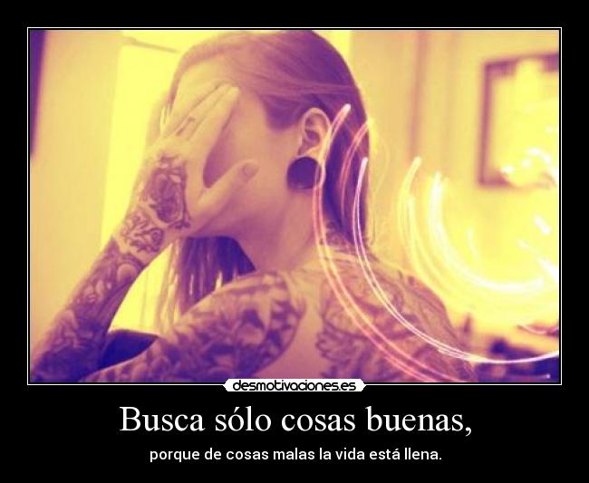 Busca sólo cosas buenas, - porque de cosas malas la vida está llena.