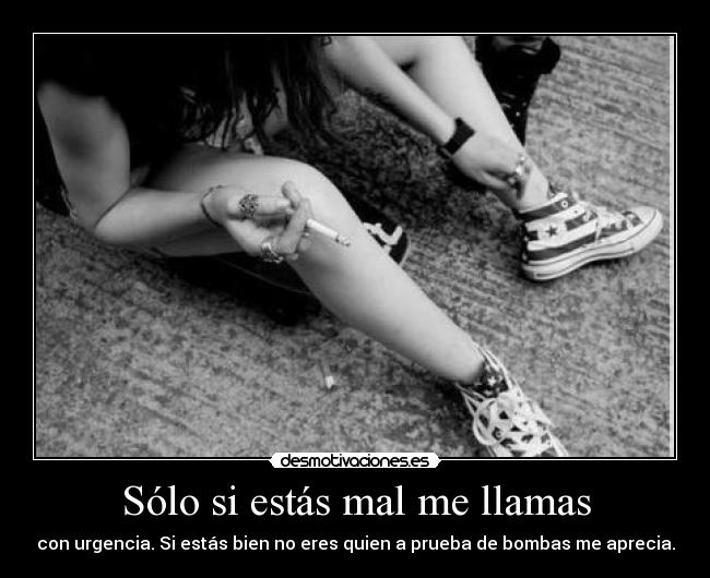Sólo si estás mal me llamas - con urgencia. Si estás bien no eres quien a prueba de bombas me aprecia.