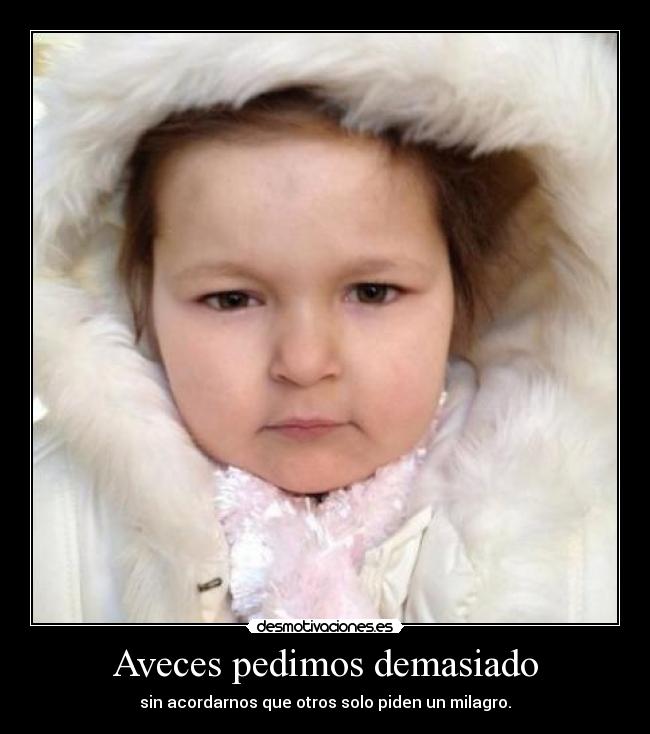 Aveces pedimos demasiado - sin acordarnos que otros solo piden un milagro.