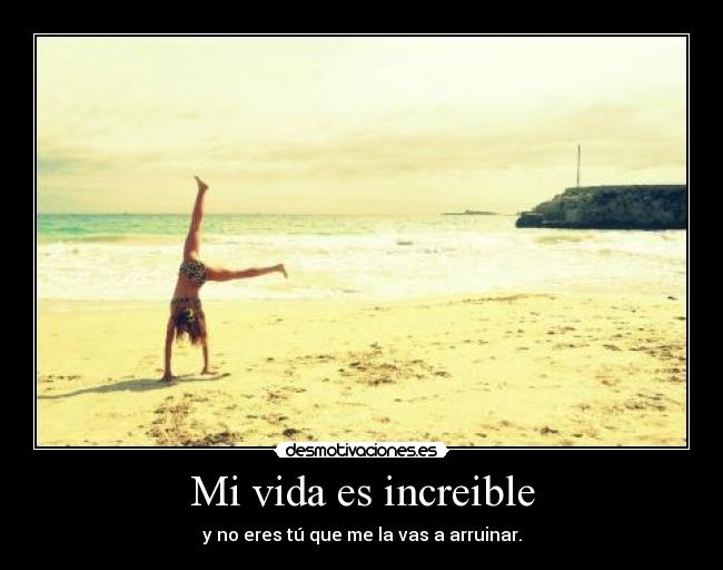 Mi vida es increible - y no eres tú que me la vas a arruinar.
