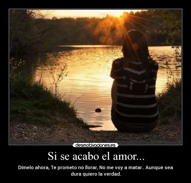 Si se acabo el amor... - Dímelo ahora, Te prometo no llorar, No me voy a matar.. Aunque sea
dura quiero la verdad.