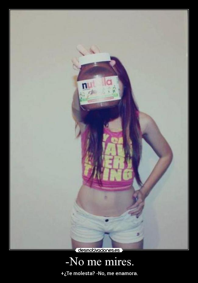 -No me mires. - +¿Te molesta? -No, me enamora.