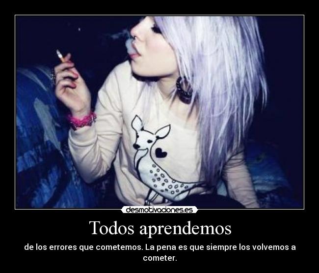Todos aprendemos - de los errores que cometemos. La pena es que siempre los volvemos a cometer.