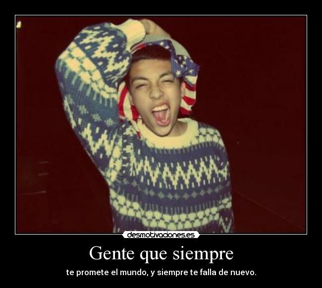 Gente que siempre - te promete el mundo, y siempre te falla de nuevo.