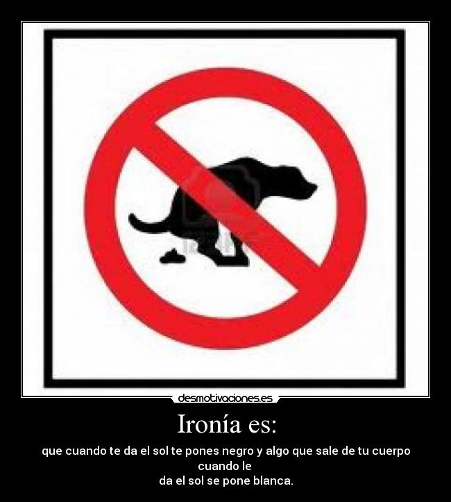 Ironía es: - que cuando te da el sol te pones negro y algo que sale de tu cuerpo cuando le
da el sol se pone blanca.