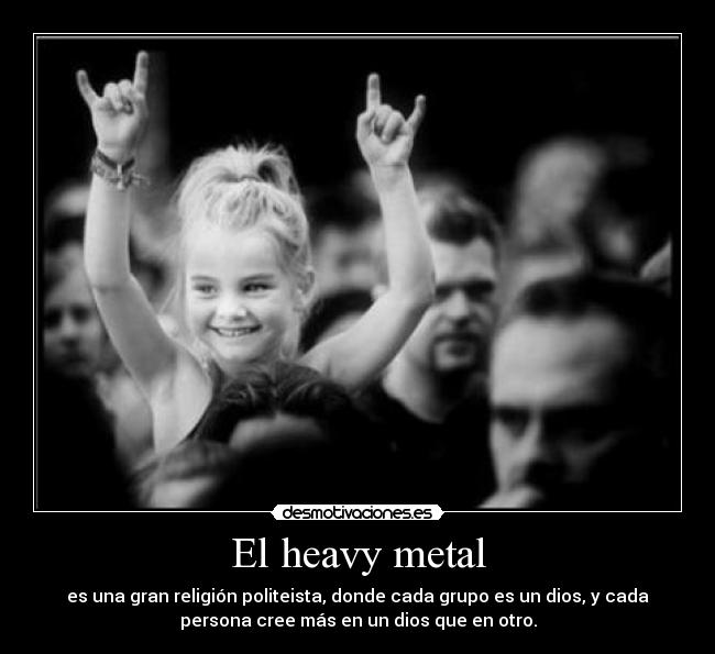 El heavy metal - es una gran religión politeista, donde cada grupo es un dios, y cada
persona cree más en un dios que en otro.