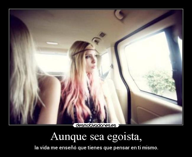 Aunque sea egoista, - la vida me enseñó que tienes que pensar en ti mismo.