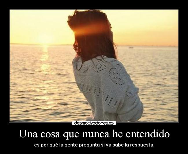 Una cosa que nunca he entendido - es por qué la gente pregunta si ya sabe la respuesta.