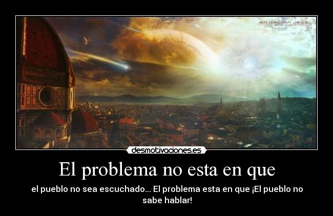 El problema no esta en que - el pueblo no sea escuchado... El problema esta en que ¡El pueblo no sabe hablar!